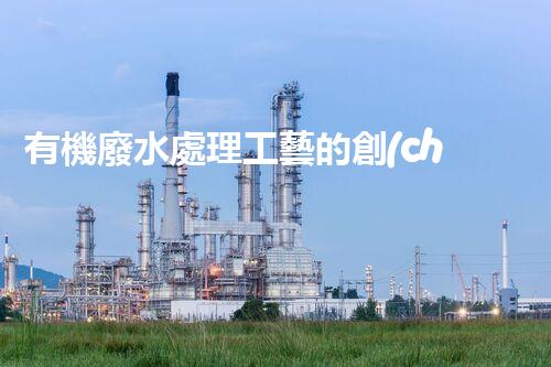 有機廢水處理工藝的創(chuàng)新與應(yīng)用，你了解多少？